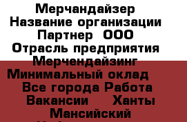 Мерчандайзер › Название организации ­ Партнер, ООО › Отрасль предприятия ­ Мерчендайзинг › Минимальный оклад ­ 1 - Все города Работа » Вакансии   . Ханты-Мансийский,Нефтеюганск г.